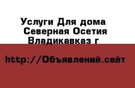 Услуги Для дома. Северная Осетия,Владикавказ г.